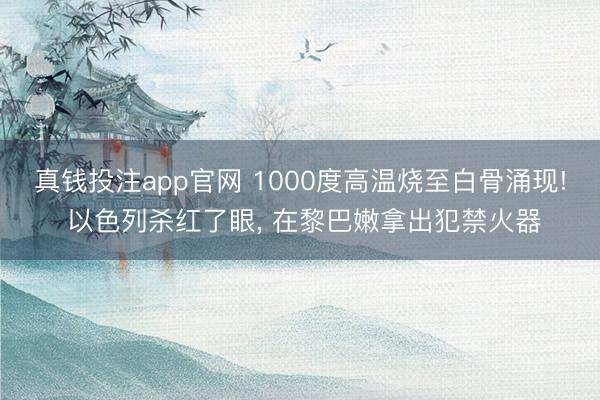 真钱投注app官网 1000度高温烧至白骨涌现! 以色列杀红了眼， 在黎巴嫩拿出犯禁火器