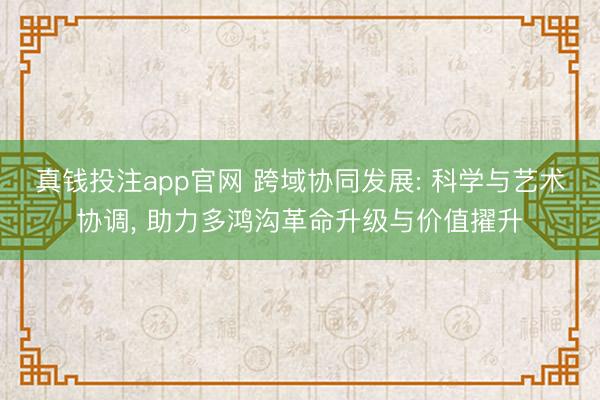 真钱投注app官网 跨域协同发展: 科学与艺术协调， 助力多鸿沟革命升级与价值擢升
