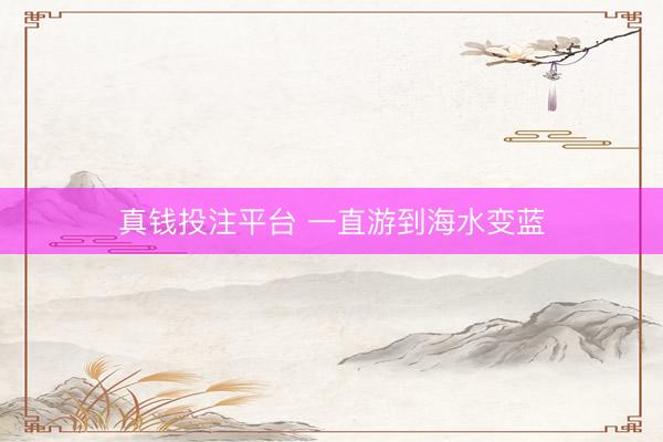 真钱投注平台 一直游到海水变蓝