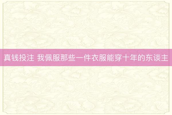 真钱投注 我佩服那些一件衣服能穿十年的东谈主
