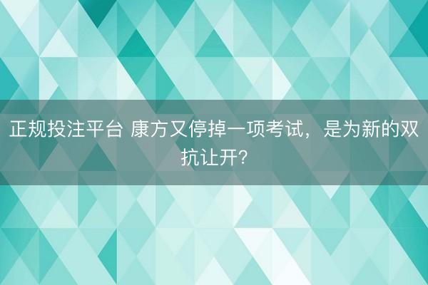 正规投注平台 康方又停掉一项考试，是为新的双抗让开？