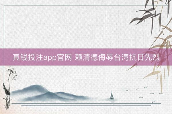真钱投注app官网 赖清德侮辱台湾抗日先烈