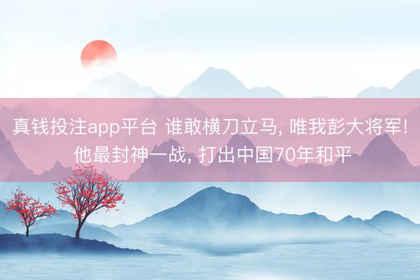 真钱投注app平台 谁敢横刀立马， 唯我彭大将军! 他最封神一战， 打出中国70年和平