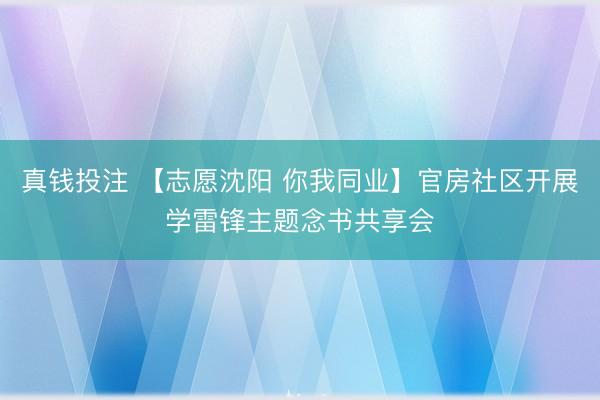 真钱投注 【志愿沈阳 你我同业】官房社区开展学雷锋主题念书共享会