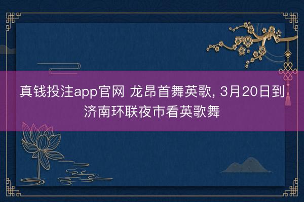 真钱投注app官网 龙昂首舞英歌， 3月20日到济南环联夜市看英歌舞