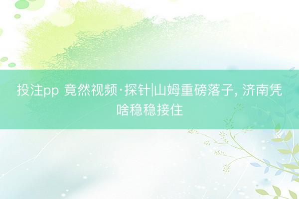 投注pp 竟然视频·探针|山姆重磅落子, 济南凭啥稳稳接住