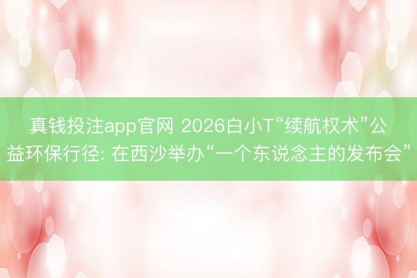 真钱投注app官网 2026白小T“续航权术”公益环保行径: 在西沙举办“一个东说念主的发布会”