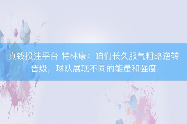 真钱投注平台 特林康：咱们长久服气粗略逆转晋级，球队展现不同的能量和强度