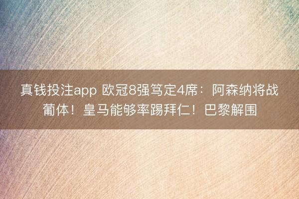 真钱投注app 欧冠8强笃定4席：阿森纳将战葡体！皇马能够率踢拜仁！巴黎解围