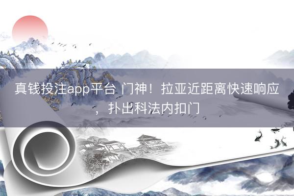 真钱投注app平台 门神！拉亚近距离快速响应，扑出科法内扣门