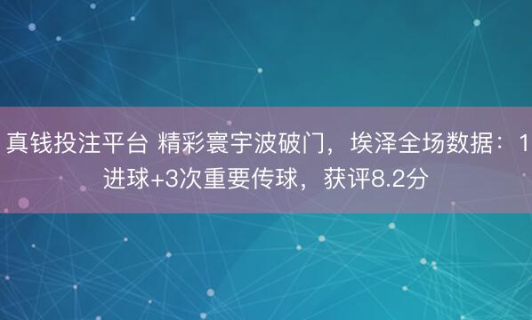真钱投注平台 精彩寰宇波破门，埃泽全场数据：1进球+3次重要传球，获评8.2分