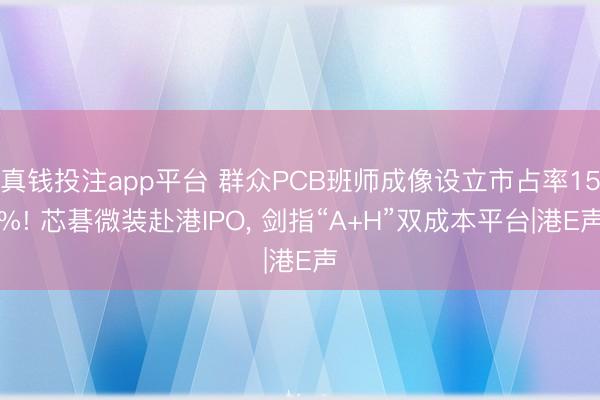 真钱投注app平台 群众PCB班师成像设立市占率15%! 芯碁微装赴港IPO， 剑指“A+H”双成本平台|港E声