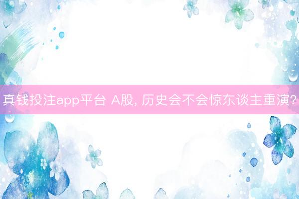 真钱投注app平台 A股， 历史会不会惊东谈主重演?