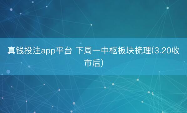 真钱投注app平台 下周一中枢板块梳理(3.20收市后)