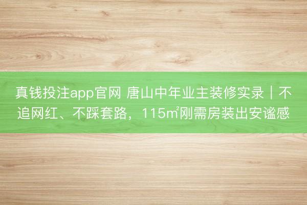 真钱投注app官网 唐山中年业主装修实录|不追网红、不踩套路,115㎡刚需房装出安谧感