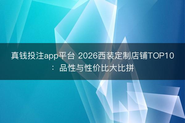 真钱投注app平台 2026西装定制店铺TOP10：品性与性价比大比拼