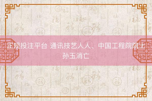正规投注平台 通讯技艺人人、中国工程院院士孙玉消亡