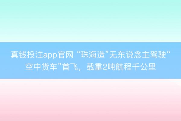 真钱投注app官网 “珠海造”无东说念主驾驶“空中货车”首飞，载重2吨航程千公里