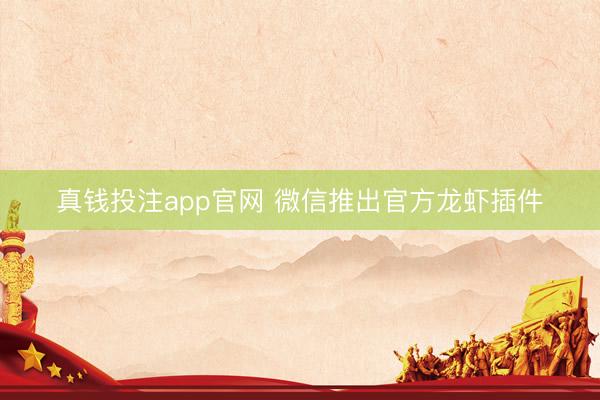 真钱投注app官网 微信推出官方龙虾插件