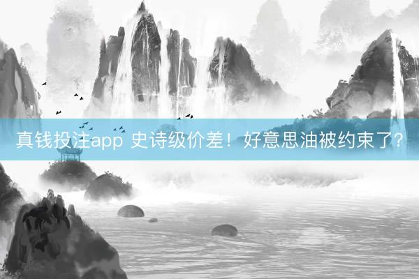 真钱投注app 史诗级价差！好意思油被约束了？