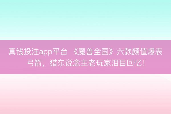 真钱投注app平台 《魔兽全国》六款颜值爆表弓箭，猎东说念主老玩家泪目回忆！