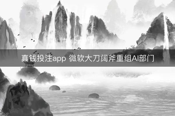 真钱投注app 微软大刀阔斧重组AI部门