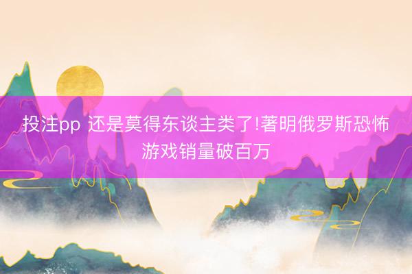 投注pp 还是莫得东谈主类了!著明俄罗斯恐怖游戏销量破百万