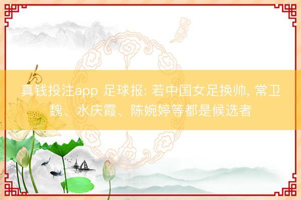 真钱投注app 足球报: 若中国女足换帅， 常卫魏、水庆霞、陈婉婷等都是候选者