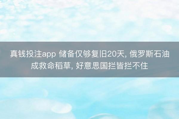 真钱投注app 储备仅够复旧20天, 俄罗斯石油成救命稻草, 好意思国拦皆拦不住