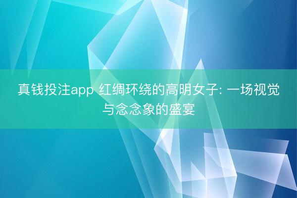 真钱投注app 红绸环绕的高明女子: 一场视觉与念念象的盛宴