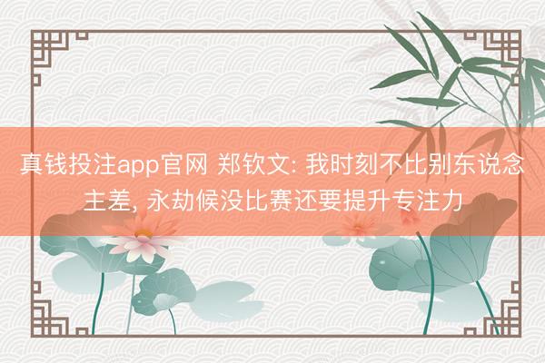 真钱投注app官网 郑钦文: 我时刻不比别东说念主差， 永劫候没比赛还要提升专注力