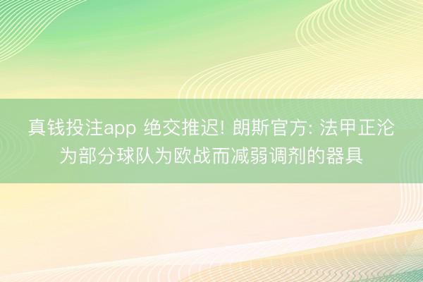 真钱投注app 绝交推迟! 朗斯官方: 法甲正沦为部分球队为欧战而减弱调剂的器具