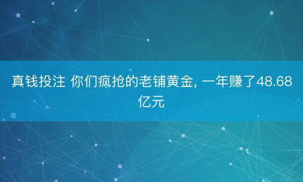 真钱投注 你们疯抢的老铺黄金， 一年赚了48.68亿元