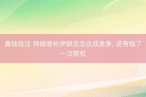 真钱投注 特朗普称伊朗念念达成息争， 还有临了一次契机