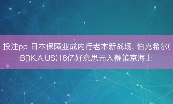 投注pp 日本保障业成内行老本新战场, 伯克希尔(BRK.A.US)18亿好意思元入鞭策京海上