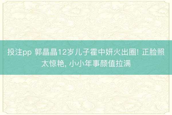 投注pp 郭晶晶12岁儿子霍中妍火出圈! 正脸照太惊艳，<a href=