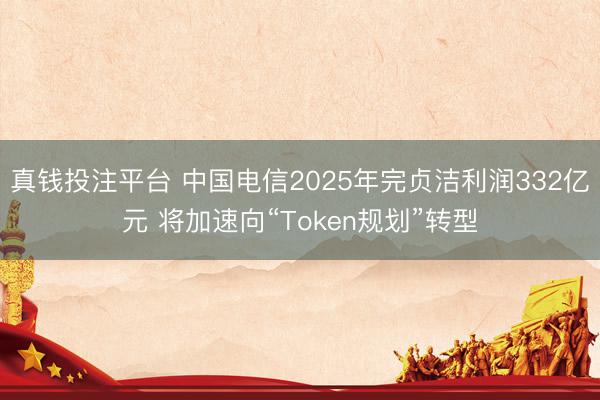 真钱投注平台 中国电信2025年完贞洁利润332亿元 将加速向“Token规划”转型