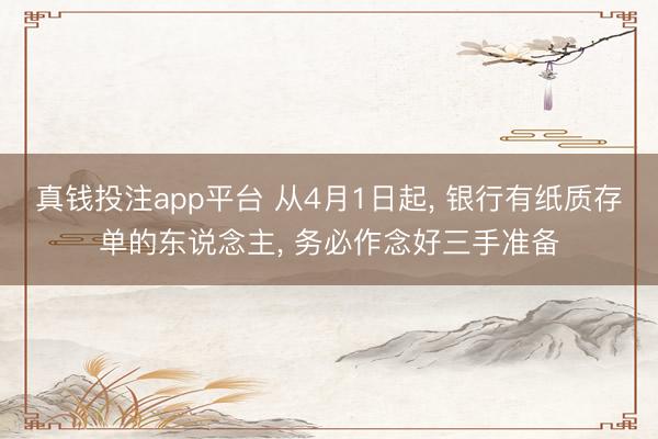 真钱投注app平台 从4月1日起， 银行有纸质存单的东说念主， 务必作念好三手准备