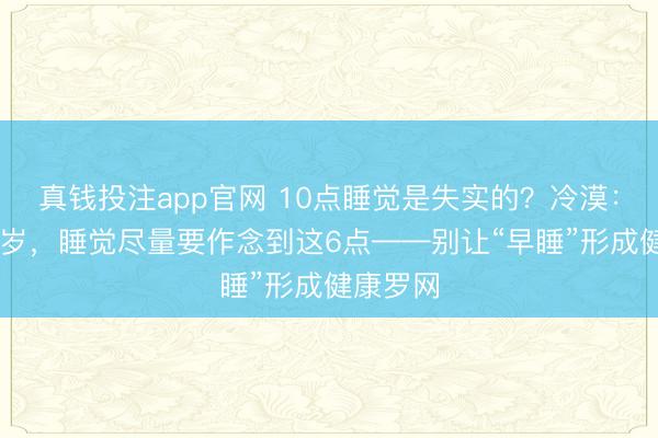 真钱投注app官网 10点睡觉是失实的？冷漠：过了64岁，睡觉尽量要作念到这6点——别让“早睡”形成健康罗网