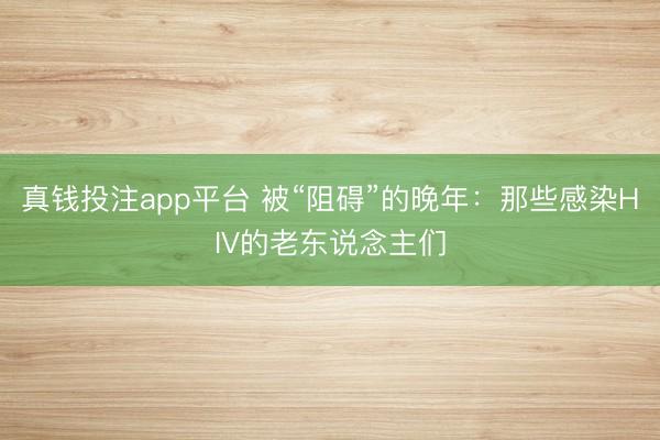 真钱投注app平台 被“阻碍”的晚年：那些感染HIV的老东说念主们