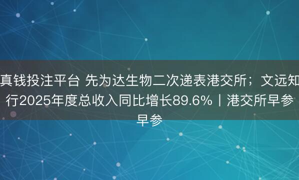 真钱投注平台 先为达生物二次递表港交所;文远知行2025年度总收入同比增长89.6%丨港交所早参