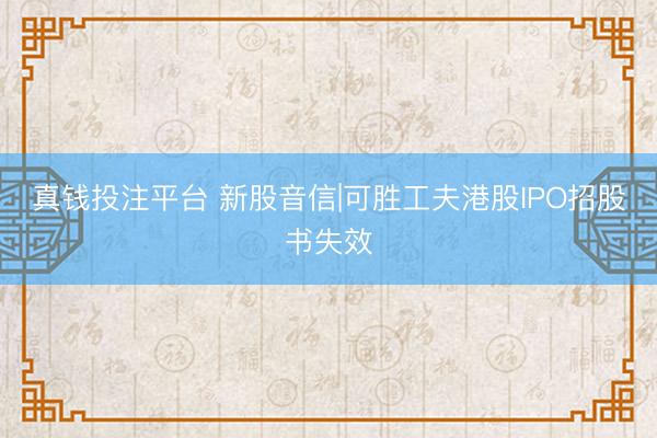 真钱投注平台 新股音信|可胜工夫港股IPO招股书失效