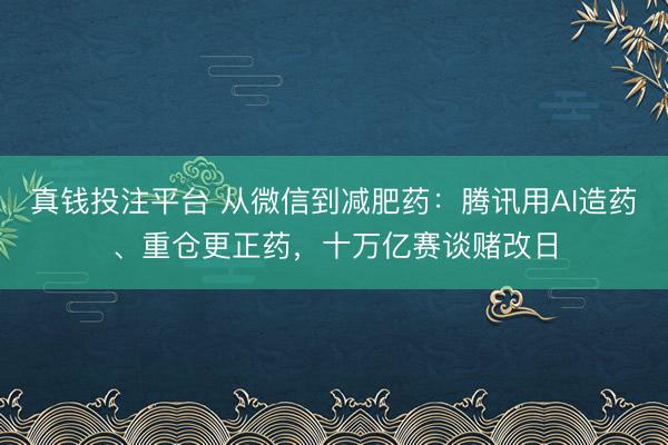 真钱投注平台 从微信到减肥药:腾讯用AI造药、重仓更正药,十万亿赛谈赌改日