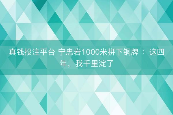 真钱投注平台 宁忠岩1000米拼下铜牌 ：这四年，我千里淀了