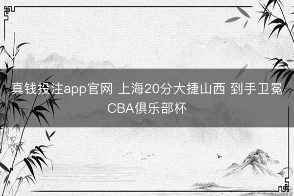 真钱投注app官网 上海20分大捷山西 到手卫冕CBA俱乐部杯