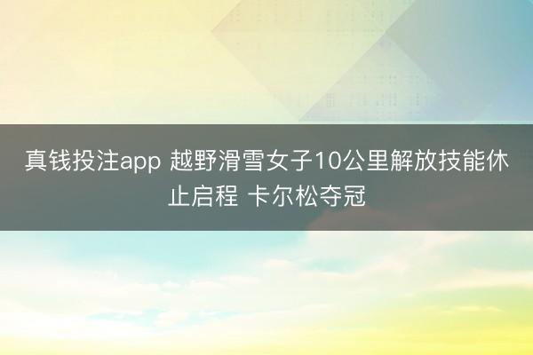 真钱投注app 越野滑雪女子10公里解放技能休止启程 卡尔松夺冠