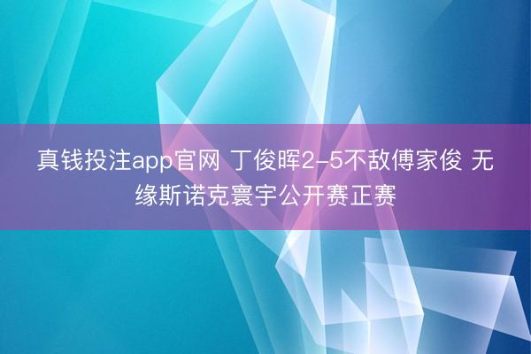 真钱投注app官网 丁俊晖2-5不敌傅家俊 无缘斯诺克寰宇公开赛正赛