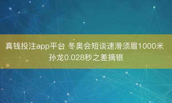 真钱投注app平台 冬奥会短谈速滑须眉1000米 孙龙0.028秒之差摘银