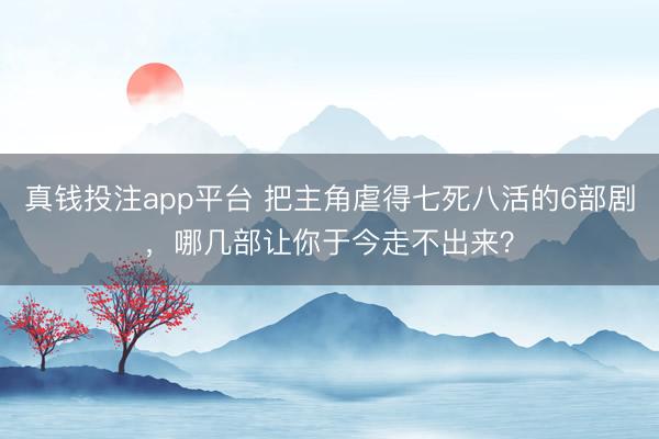 真钱投注app平台 把主角虐得七死八活的6部剧，哪几部让你于今走不出来？