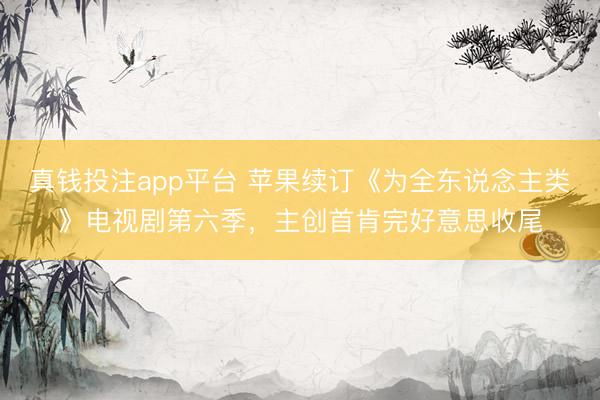 真钱投注app平台 苹果续订《为全东说念主类》电视剧第六季,主创首肯完好意思收尾
